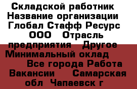 Складской работник › Название организации ­ Глобал Стафф Ресурс, ООО › Отрасль предприятия ­ Другое › Минимальный оклад ­ 30 000 - Все города Работа » Вакансии   . Самарская обл.,Чапаевск г.